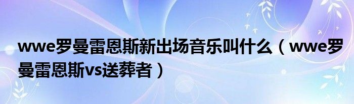 wwe罗曼雷恩斯新出场音乐叫什么（wwe罗曼雷恩斯vs送葬者）