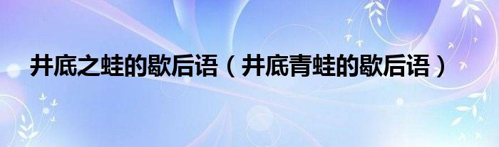 井底之蛙的歇后语（井底青蛙的歇后语）