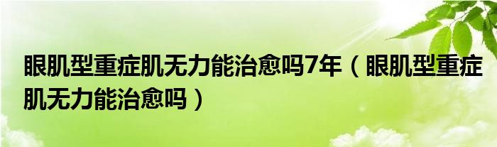 眼肌型重症肌无力能治愈吗7年（眼肌型重症肌无力能治愈吗）