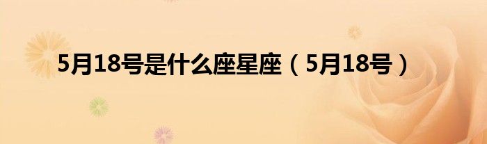 5月18号是什么座星座（5月18号）