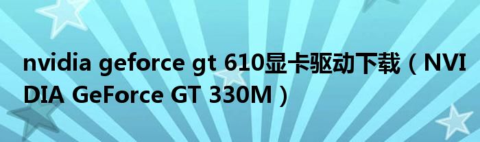 nvidia geforce gt 610显卡驱动下载（NVIDIA GeForce GT 330M）