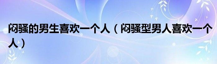 闷骚的男生喜欢一个人（闷骚型男人喜欢一个人）