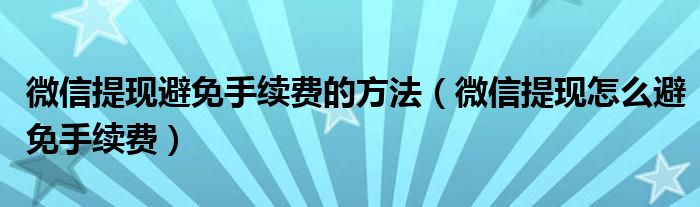 微信提现避免手续费的方法（微信提现怎么避免手续费）