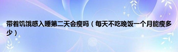 带着饥饿感入睡第二天会瘦吗（每天不吃晚饭一个月能瘦多少）