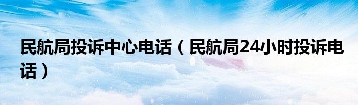 民航局投诉中心电话（民航局24小时投诉电话）