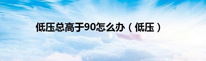 低压总高于90怎么办（低压）