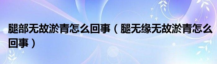 腿部无故淤青怎么回事（腿无缘无故淤青怎么回事）