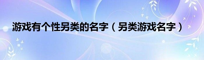 游戏有个性另类的名字（另类游戏名字）