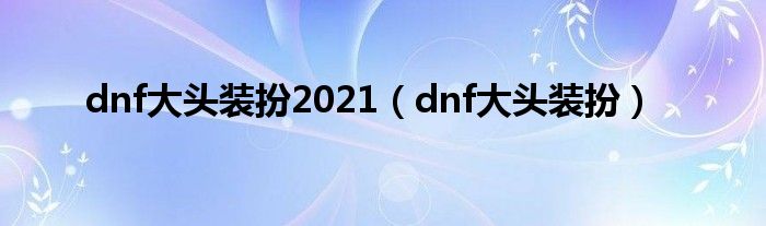 dnf大头装扮2021（dnf大头装扮）