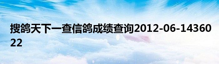 搜鸽天下一查信鸽成绩查询2012-06-1436022