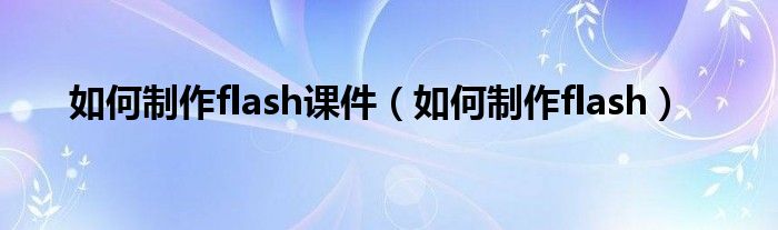 如何制作flash课件（如何制作flash）