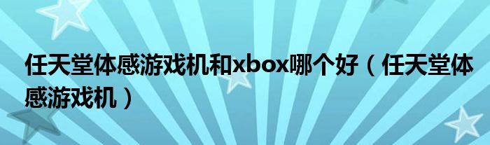 任天堂体感游戏机和xbox哪个好（任天堂体感游戏机）