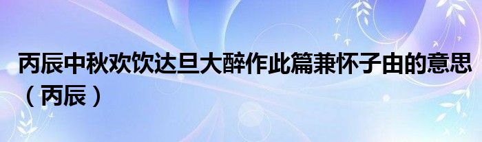 丙辰中秋欢饮达旦大醉作此篇兼怀子由的意思（丙辰）