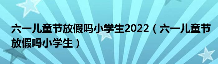 六一儿童节放假吗小学生2022（六一儿童节放假吗小学生）