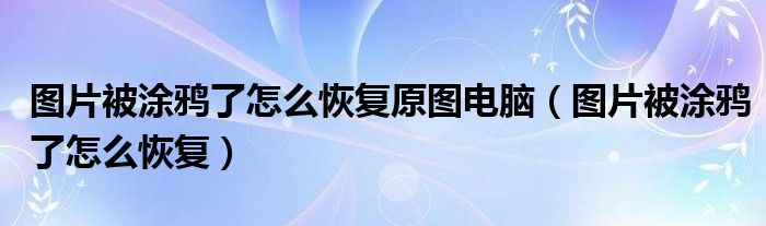 图片被涂鸦了怎么恢复原图电脑（图片被涂鸦了怎么恢复）