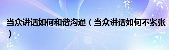 当众讲话如何和谐沟通（当众讲话如何不紧张）