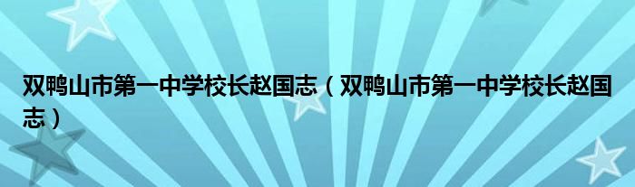 双鸭山市第一中学校长赵国志（双鸭山市第一中学校长赵国志）