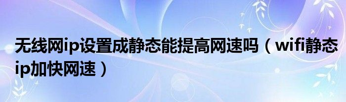 无线网ip设置成静态能提高网速吗（wifi静态ip加快网速）