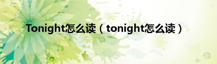 Tonight怎么读（tonight怎么读）