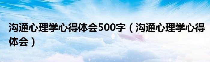 沟通心理学心得体会500字（沟通心理学心得体会）