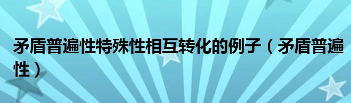 矛盾普遍性特殊性相互转化的例子（矛盾普遍性）