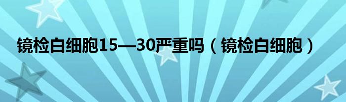 镜检白细胞15—30严重吗（镜检白细胞）