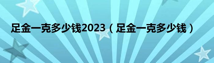 足金一克多少钱2023（足金一克多少钱）