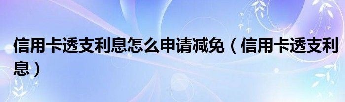 信用卡透支利息怎么申请减免（信用卡透支利息）