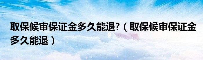 取保候审保证金多久能退?（取保候审保证金多久能退）