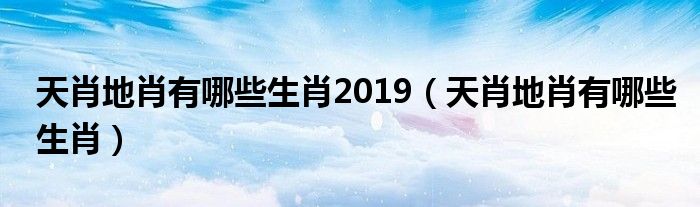 天肖地肖有哪些生肖2019（天肖地肖有哪些生肖）