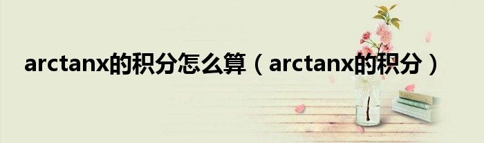 arctanx的积分怎么算（arctanx的积分）