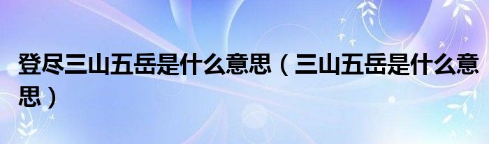 登尽三山五岳是什么意思（三山五岳是什么意思）