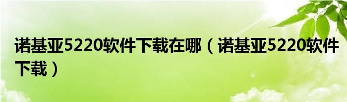 诺基亚5220软件下载在哪（诺基亚5220软件下载）