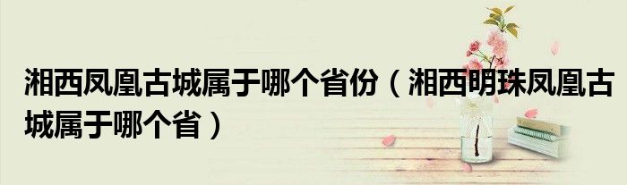 湘西凤凰古城属于哪个省份（湘西明珠凤凰古城属于哪个省）