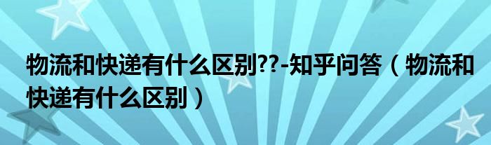 物流和快递有什么区别??-知乎问答（物流和快递有什么区别）