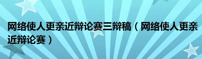 网络使人更亲近辩论赛三辩稿（网络使人更亲近辩论赛）