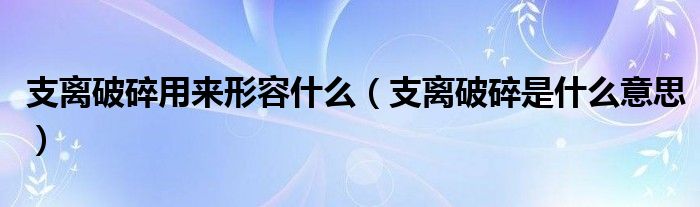 支离破碎用来形容什么（支离破碎是什么意思）