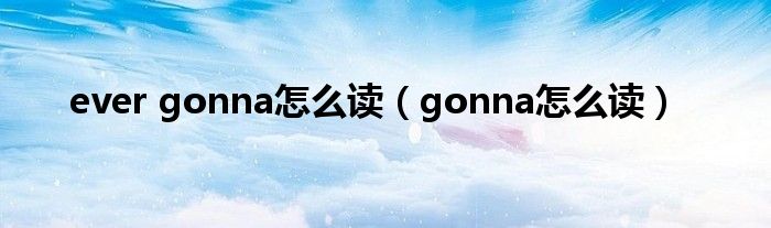 ever gonna怎么读（gonna怎么读）