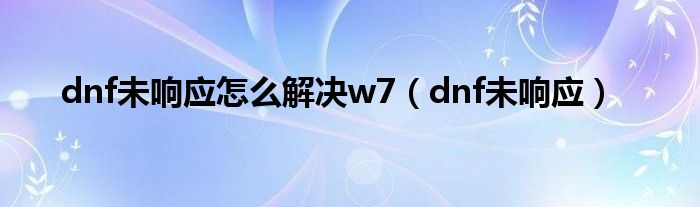 dnf未响应怎么解决w7（dnf未响应）