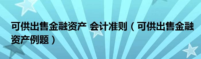 可供出售金融资产 会计准则（可供出售金融资产例题）