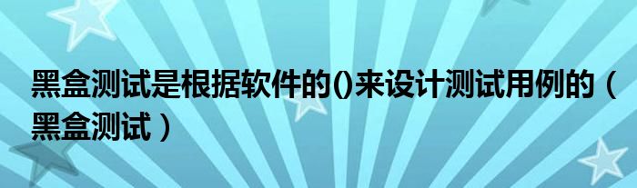 黑盒测试是根据软件的()来设计测试用例的（黑盒测试）