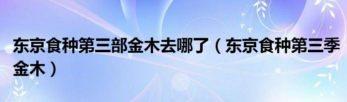 东京食种第三部金木去哪了（东京食种第三季金木）