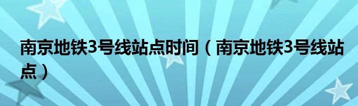 南京地铁3号线站点时间（南京地铁3号线站点）