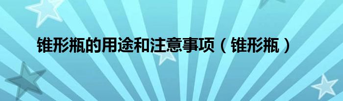 锥形瓶的用途和注意事项（锥形瓶）