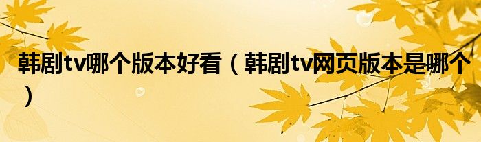 韩剧tv哪个版本好看（韩剧tv网页版本是哪个）