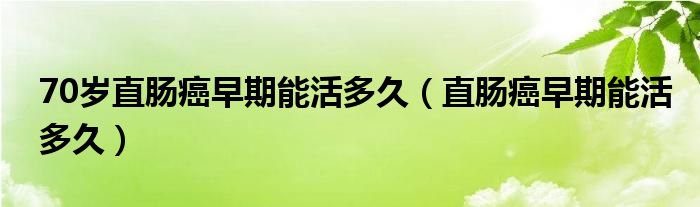 70岁直肠癌早期能活多久（直肠癌早期能活多久）