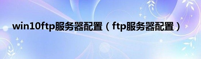 win10ftp服务器配置（ftp服务器配置）