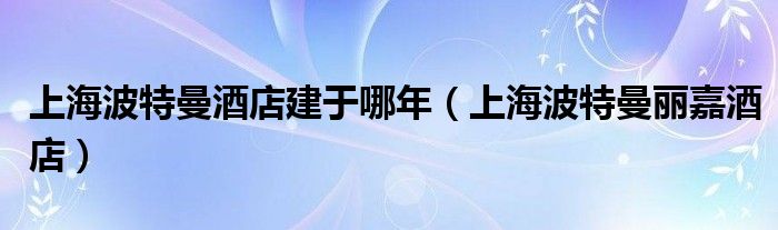 上海波特曼酒店建于哪年（上海波特曼丽嘉酒店）