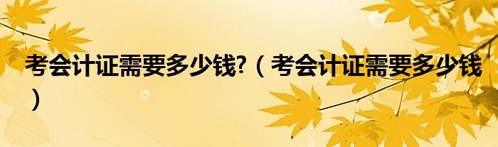 考会计证需要多少钱?（考会计证需要多少钱）