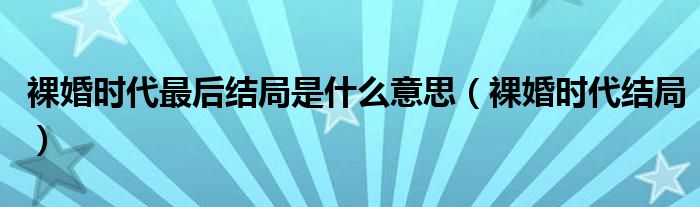 裸婚时代最后结局是什么意思（裸婚时代结局）